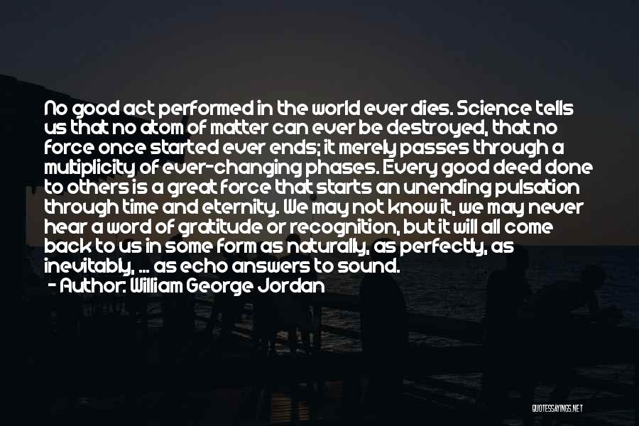 William George Jordan Quotes: No Good Act Performed In The World Ever Dies. Science Tells Us That No Atom Of Matter Can Ever Be