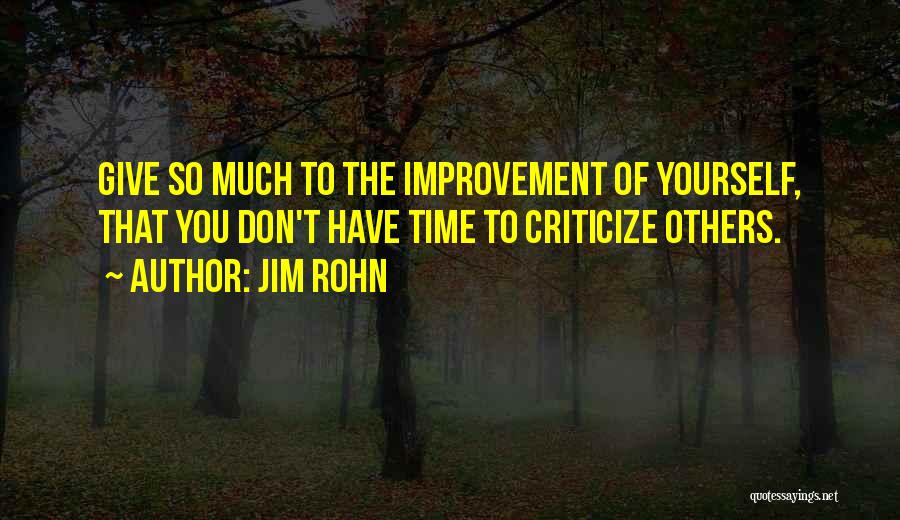 Jim Rohn Quotes: Give So Much To The Improvement Of Yourself, That You Don't Have Time To Criticize Others.