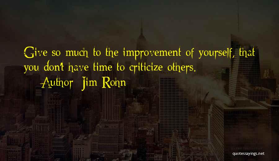 Jim Rohn Quotes: Give So Much To The Improvement Of Yourself, That You Don't Have Time To Criticize Others.