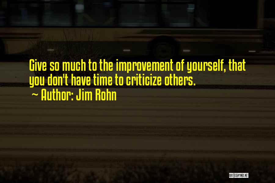 Jim Rohn Quotes: Give So Much To The Improvement Of Yourself, That You Don't Have Time To Criticize Others.