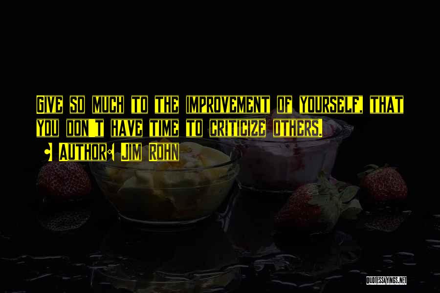 Jim Rohn Quotes: Give So Much To The Improvement Of Yourself, That You Don't Have Time To Criticize Others.