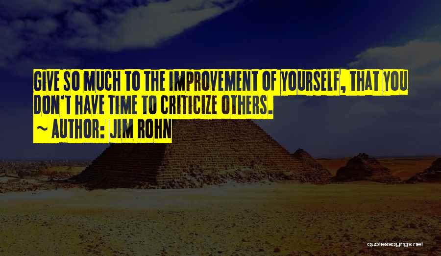 Jim Rohn Quotes: Give So Much To The Improvement Of Yourself, That You Don't Have Time To Criticize Others.