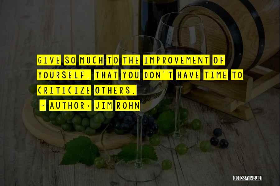 Jim Rohn Quotes: Give So Much To The Improvement Of Yourself, That You Don't Have Time To Criticize Others.