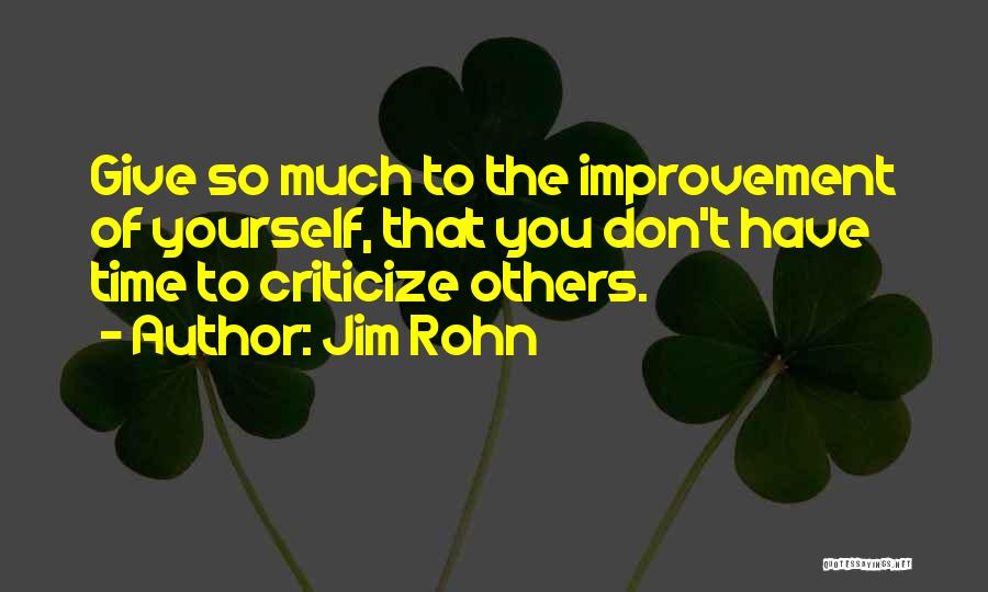 Jim Rohn Quotes: Give So Much To The Improvement Of Yourself, That You Don't Have Time To Criticize Others.