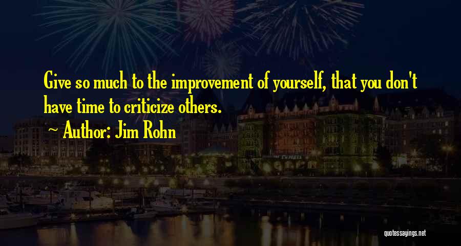 Jim Rohn Quotes: Give So Much To The Improvement Of Yourself, That You Don't Have Time To Criticize Others.