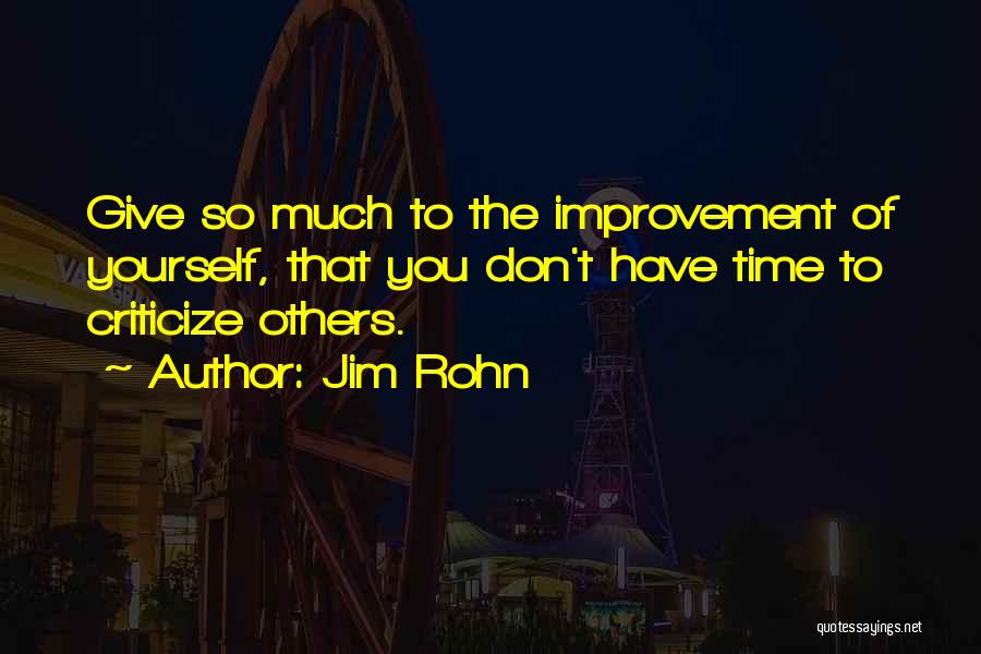 Jim Rohn Quotes: Give So Much To The Improvement Of Yourself, That You Don't Have Time To Criticize Others.