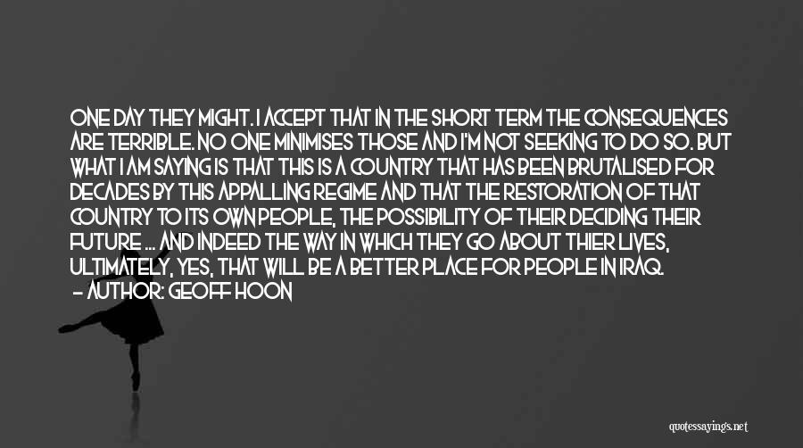 Geoff Hoon Quotes: One Day They Might. I Accept That In The Short Term The Consequences Are Terrible. No One Minimises Those And