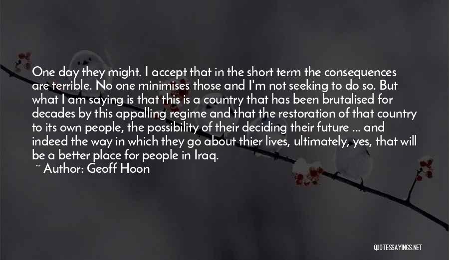 Geoff Hoon Quotes: One Day They Might. I Accept That In The Short Term The Consequences Are Terrible. No One Minimises Those And