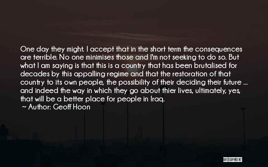 Geoff Hoon Quotes: One Day They Might. I Accept That In The Short Term The Consequences Are Terrible. No One Minimises Those And