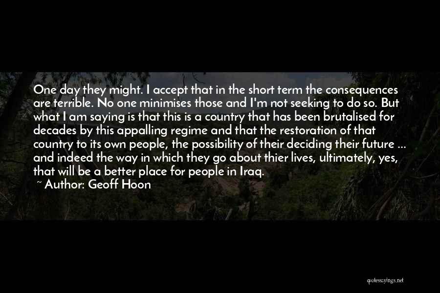 Geoff Hoon Quotes: One Day They Might. I Accept That In The Short Term The Consequences Are Terrible. No One Minimises Those And