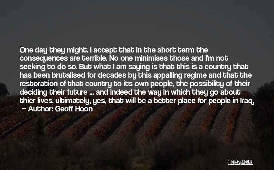 Geoff Hoon Quotes: One Day They Might. I Accept That In The Short Term The Consequences Are Terrible. No One Minimises Those And