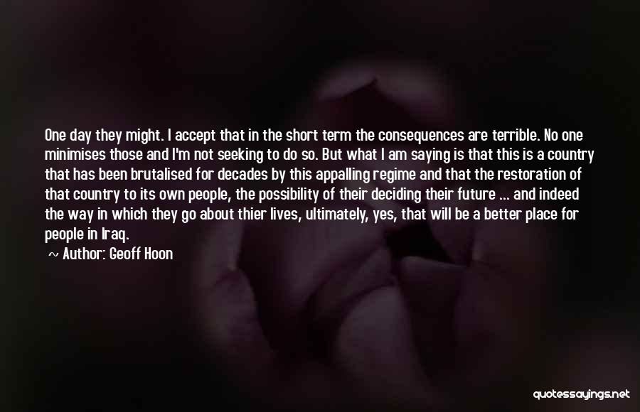 Geoff Hoon Quotes: One Day They Might. I Accept That In The Short Term The Consequences Are Terrible. No One Minimises Those And