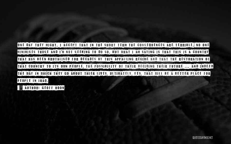 Geoff Hoon Quotes: One Day They Might. I Accept That In The Short Term The Consequences Are Terrible. No One Minimises Those And