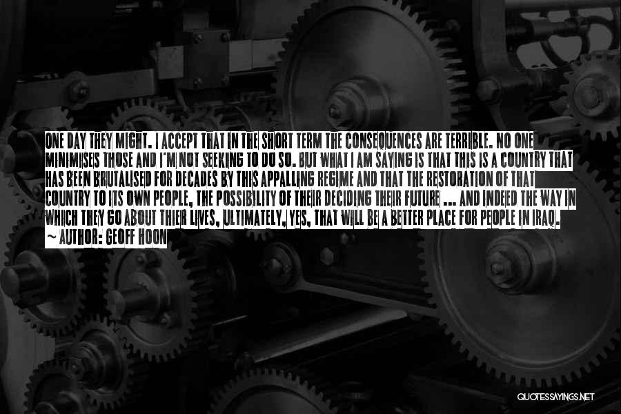 Geoff Hoon Quotes: One Day They Might. I Accept That In The Short Term The Consequences Are Terrible. No One Minimises Those And