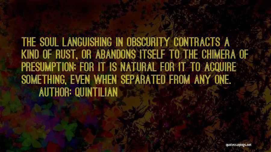 Quintilian Quotes: The Soul Languishing In Obscurity Contracts A Kind Of Rust, Or Abandons Itself To The Chimera Of Presumption; For It