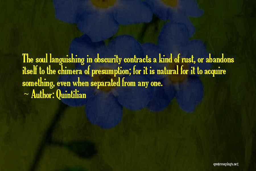 Quintilian Quotes: The Soul Languishing In Obscurity Contracts A Kind Of Rust, Or Abandons Itself To The Chimera Of Presumption; For It