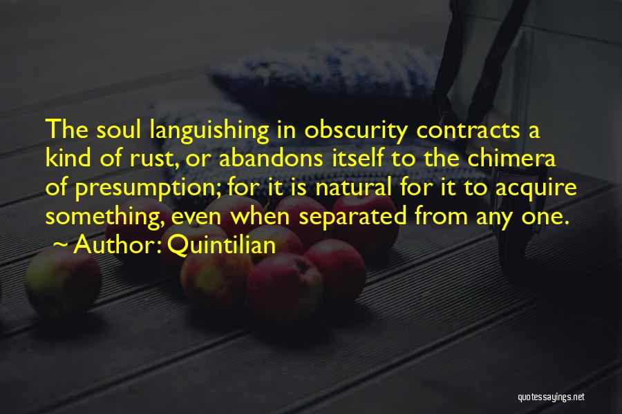 Quintilian Quotes: The Soul Languishing In Obscurity Contracts A Kind Of Rust, Or Abandons Itself To The Chimera Of Presumption; For It