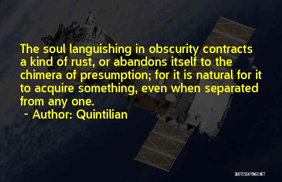 Quintilian Quotes: The Soul Languishing In Obscurity Contracts A Kind Of Rust, Or Abandons Itself To The Chimera Of Presumption; For It