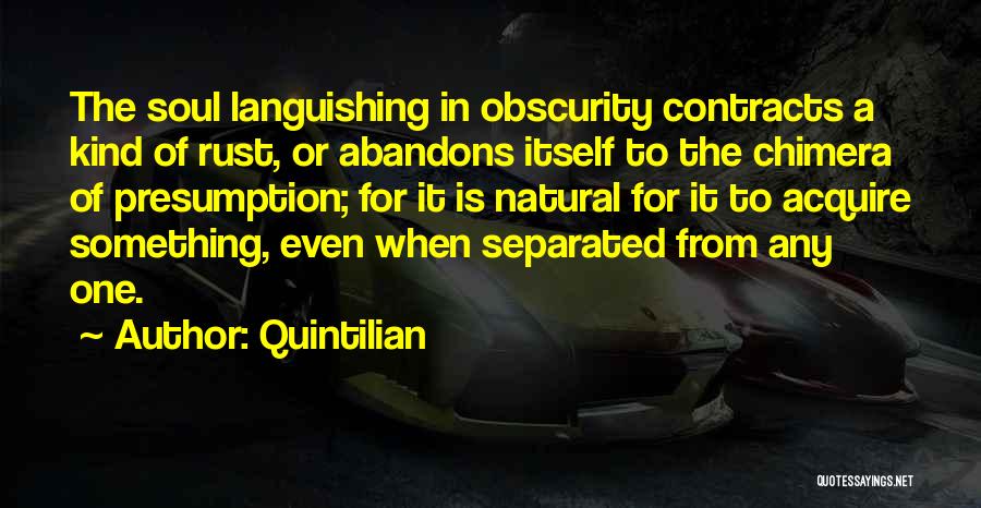 Quintilian Quotes: The Soul Languishing In Obscurity Contracts A Kind Of Rust, Or Abandons Itself To The Chimera Of Presumption; For It