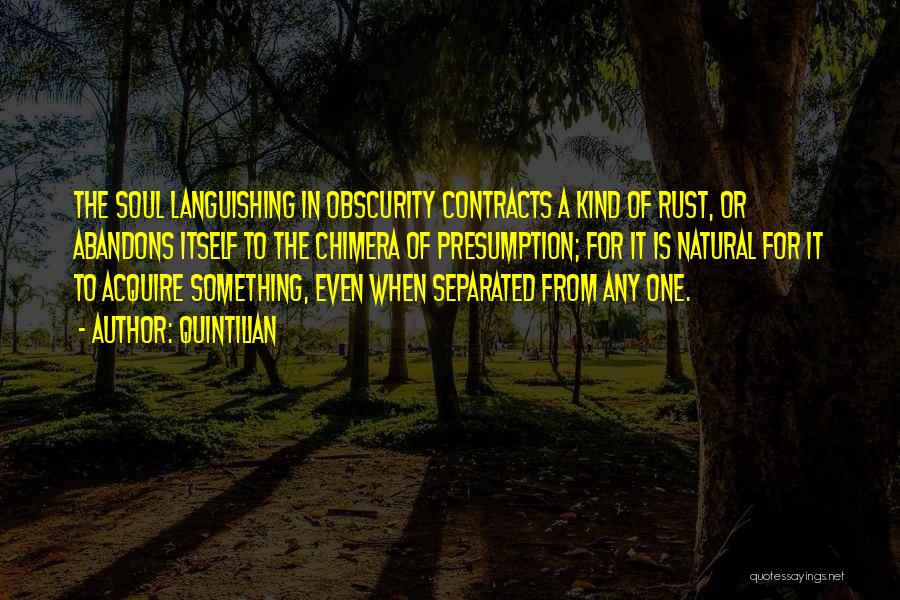 Quintilian Quotes: The Soul Languishing In Obscurity Contracts A Kind Of Rust, Or Abandons Itself To The Chimera Of Presumption; For It