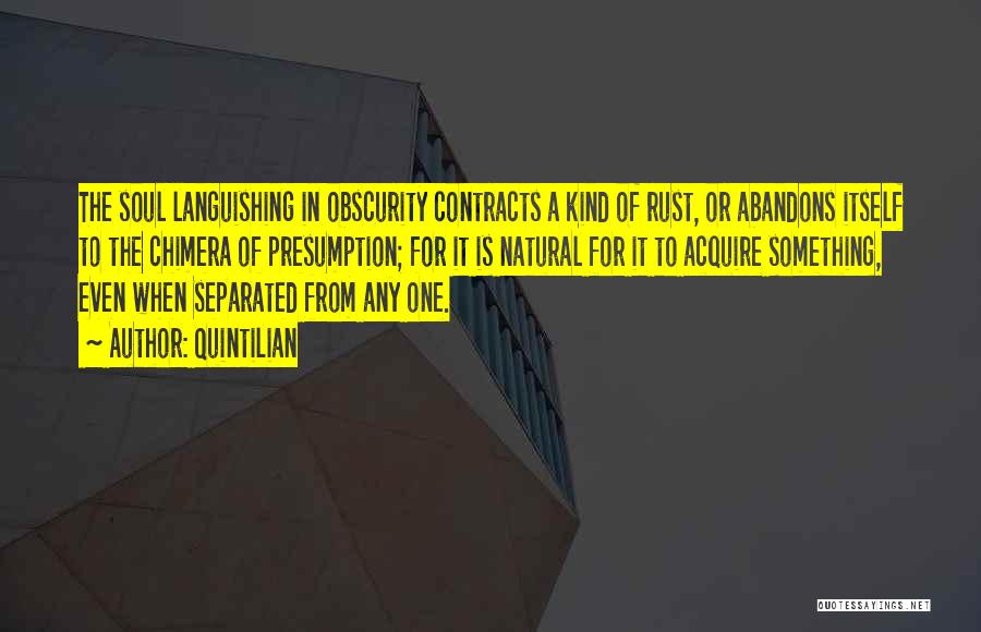 Quintilian Quotes: The Soul Languishing In Obscurity Contracts A Kind Of Rust, Or Abandons Itself To The Chimera Of Presumption; For It