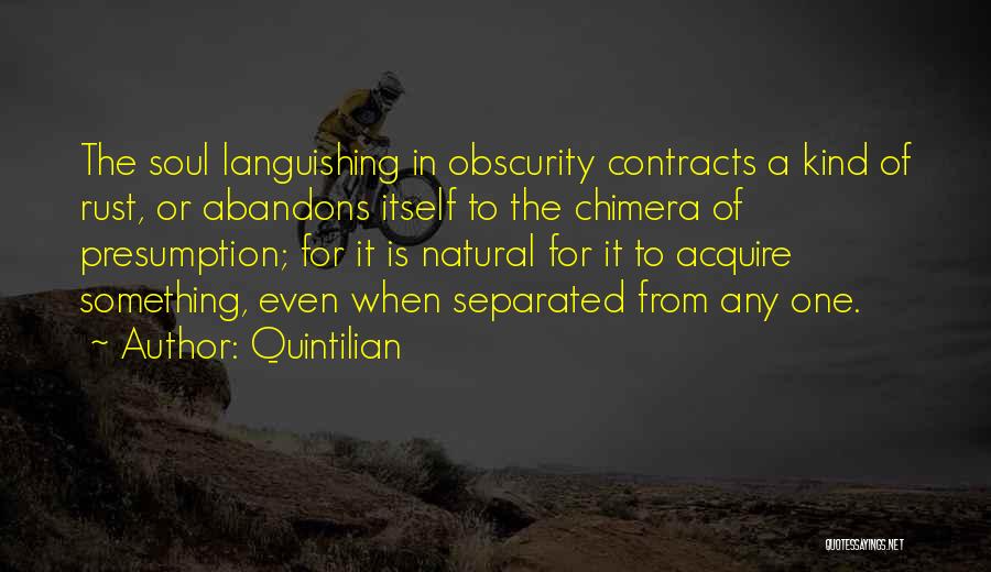 Quintilian Quotes: The Soul Languishing In Obscurity Contracts A Kind Of Rust, Or Abandons Itself To The Chimera Of Presumption; For It