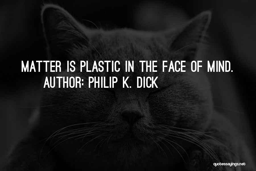 Philip K. Dick Quotes: Matter Is Plastic In The Face Of Mind.