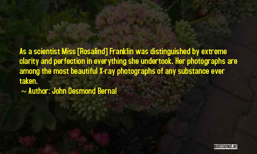 John Desmond Bernal Quotes: As A Scientist Miss [rosalind] Franklin Was Distinguished By Extreme Clarity And Perfection In Everything She Undertook. Her Photographs Are