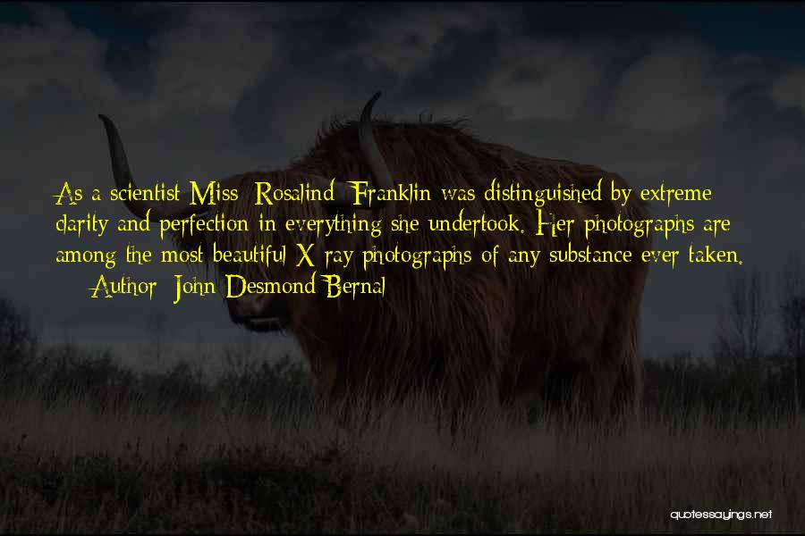 John Desmond Bernal Quotes: As A Scientist Miss [rosalind] Franklin Was Distinguished By Extreme Clarity And Perfection In Everything She Undertook. Her Photographs Are