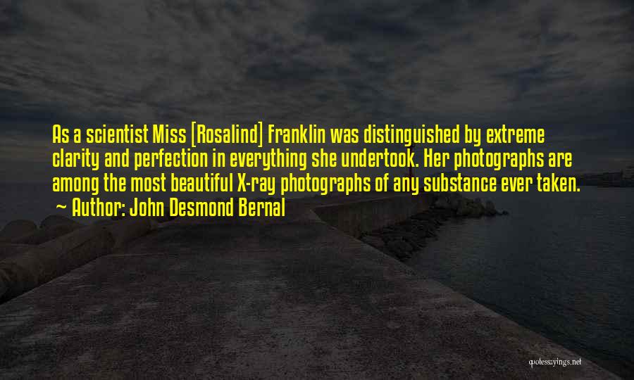 John Desmond Bernal Quotes: As A Scientist Miss [rosalind] Franklin Was Distinguished By Extreme Clarity And Perfection In Everything She Undertook. Her Photographs Are