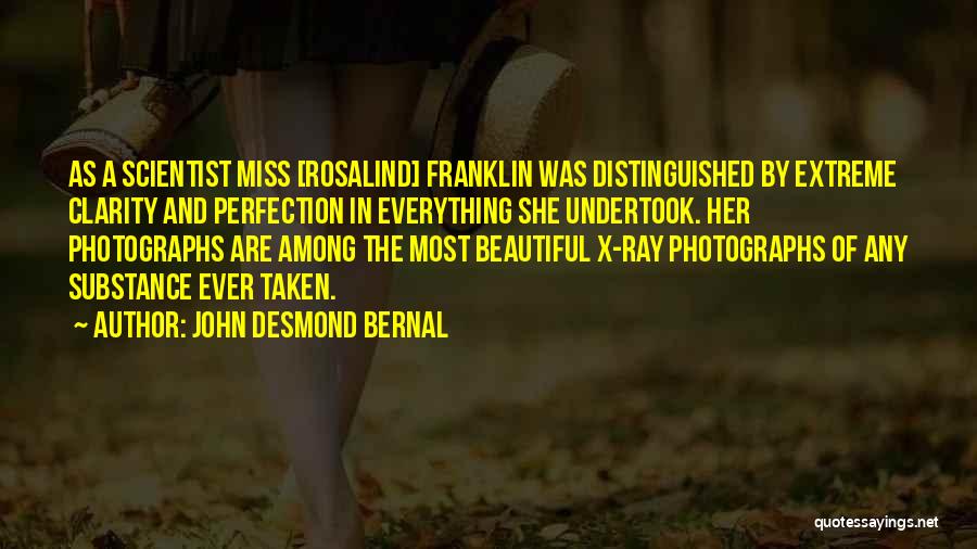 John Desmond Bernal Quotes: As A Scientist Miss [rosalind] Franklin Was Distinguished By Extreme Clarity And Perfection In Everything She Undertook. Her Photographs Are