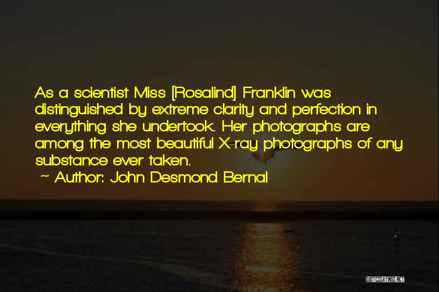 John Desmond Bernal Quotes: As A Scientist Miss [rosalind] Franklin Was Distinguished By Extreme Clarity And Perfection In Everything She Undertook. Her Photographs Are