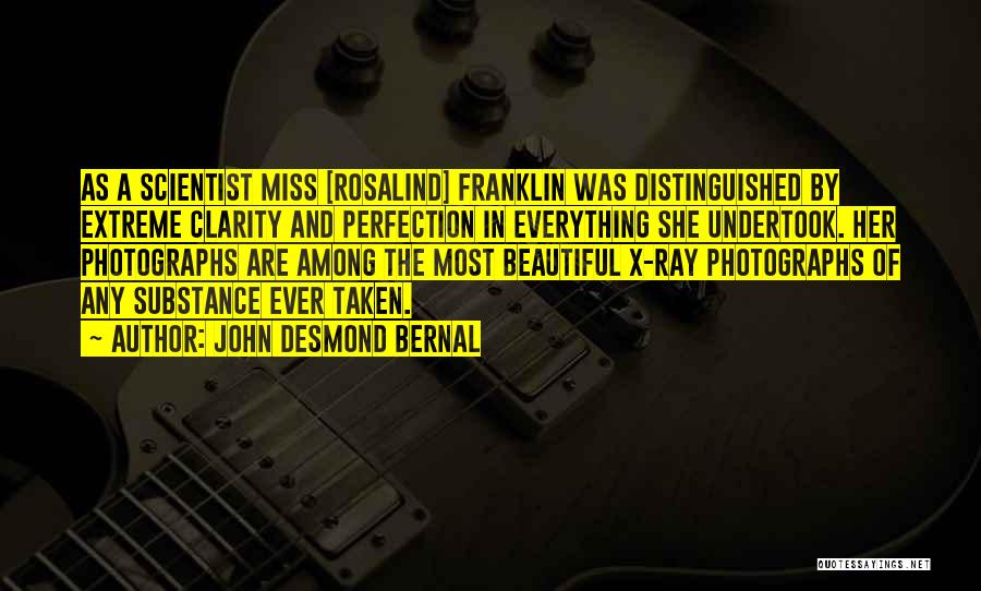 John Desmond Bernal Quotes: As A Scientist Miss [rosalind] Franklin Was Distinguished By Extreme Clarity And Perfection In Everything She Undertook. Her Photographs Are