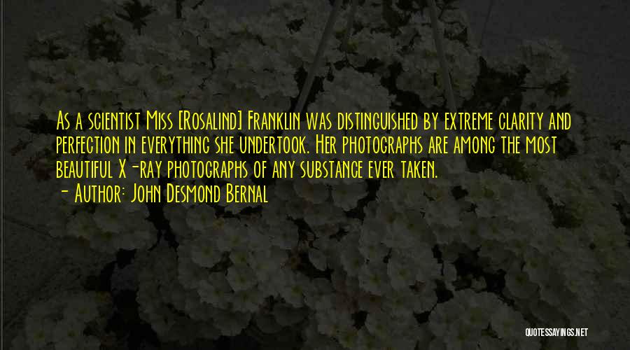 John Desmond Bernal Quotes: As A Scientist Miss [rosalind] Franklin Was Distinguished By Extreme Clarity And Perfection In Everything She Undertook. Her Photographs Are