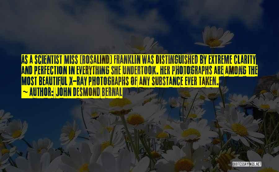 John Desmond Bernal Quotes: As A Scientist Miss [rosalind] Franklin Was Distinguished By Extreme Clarity And Perfection In Everything She Undertook. Her Photographs Are