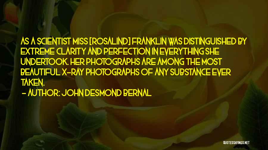 John Desmond Bernal Quotes: As A Scientist Miss [rosalind] Franklin Was Distinguished By Extreme Clarity And Perfection In Everything She Undertook. Her Photographs Are