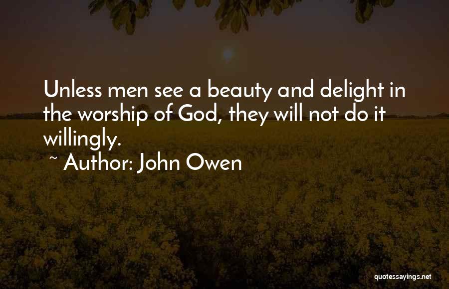 John Owen Quotes: Unless Men See A Beauty And Delight In The Worship Of God, They Will Not Do It Willingly.