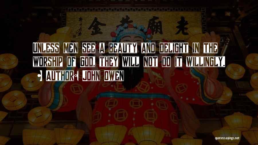 John Owen Quotes: Unless Men See A Beauty And Delight In The Worship Of God, They Will Not Do It Willingly.