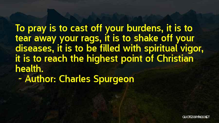 Charles Spurgeon Quotes: To Pray Is To Cast Off Your Burdens, It Is To Tear Away Your Rags, It Is To Shake Off