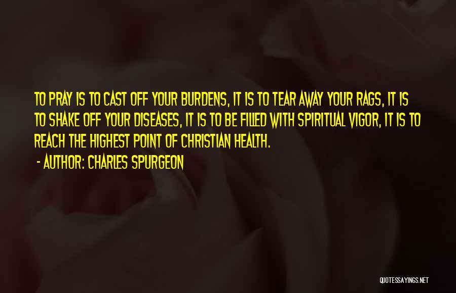 Charles Spurgeon Quotes: To Pray Is To Cast Off Your Burdens, It Is To Tear Away Your Rags, It Is To Shake Off