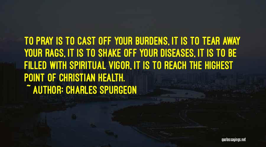 Charles Spurgeon Quotes: To Pray Is To Cast Off Your Burdens, It Is To Tear Away Your Rags, It Is To Shake Off