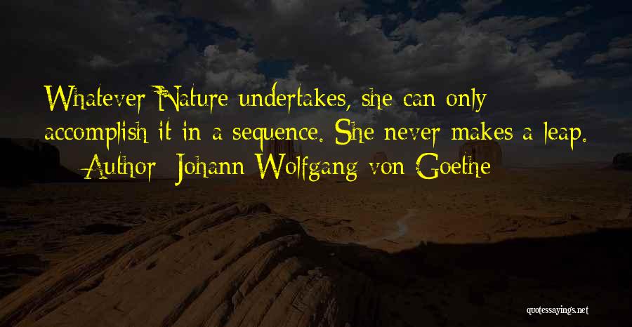 Johann Wolfgang Von Goethe Quotes: Whatever Nature Undertakes, She Can Only Accomplish It In A Sequence. She Never Makes A Leap.