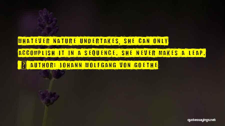 Johann Wolfgang Von Goethe Quotes: Whatever Nature Undertakes, She Can Only Accomplish It In A Sequence. She Never Makes A Leap.