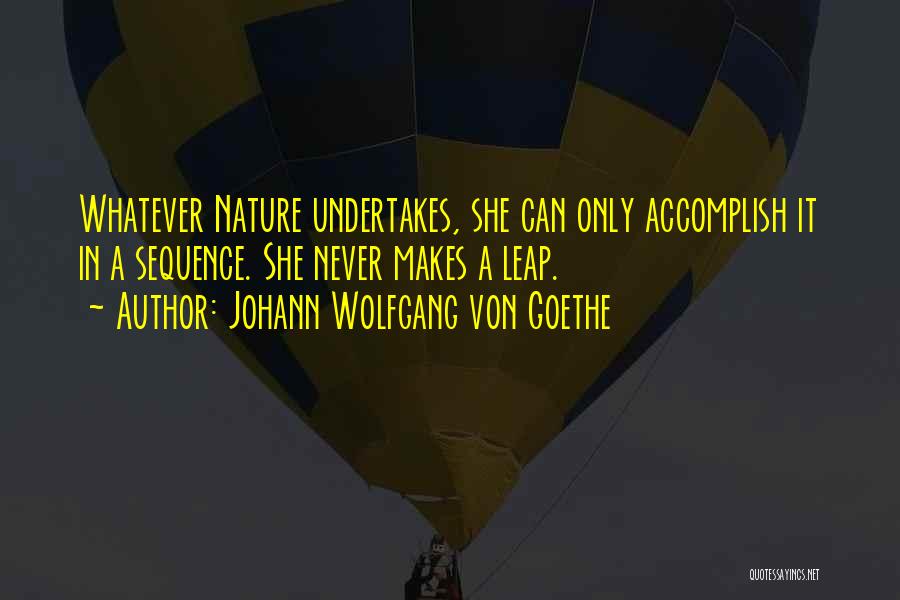 Johann Wolfgang Von Goethe Quotes: Whatever Nature Undertakes, She Can Only Accomplish It In A Sequence. She Never Makes A Leap.