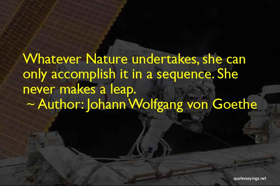 Johann Wolfgang Von Goethe Quotes: Whatever Nature Undertakes, She Can Only Accomplish It In A Sequence. She Never Makes A Leap.