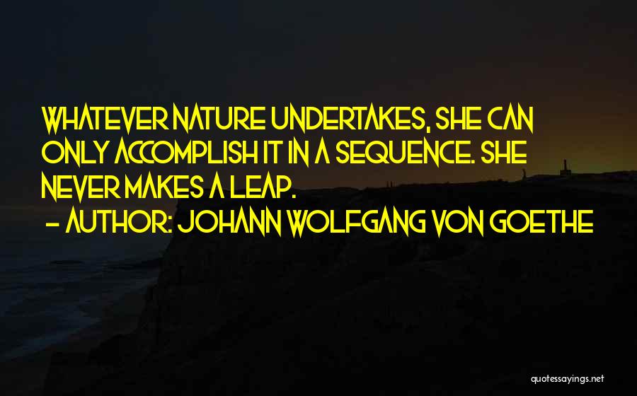 Johann Wolfgang Von Goethe Quotes: Whatever Nature Undertakes, She Can Only Accomplish It In A Sequence. She Never Makes A Leap.