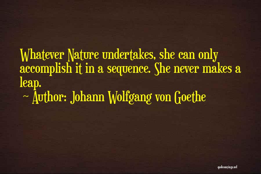 Johann Wolfgang Von Goethe Quotes: Whatever Nature Undertakes, She Can Only Accomplish It In A Sequence. She Never Makes A Leap.