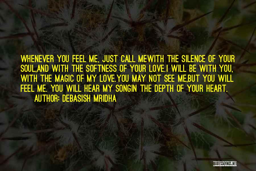 Debasish Mridha Quotes: Whenever You Feel Me, Just Call Mewith The Silence Of Your Soul,and With The Softness Of Your Love.i Will Be