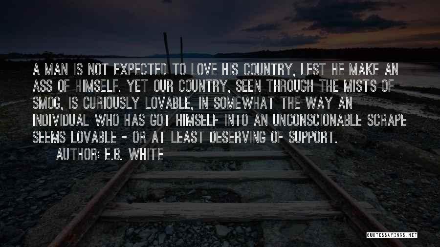 E.B. White Quotes: A Man Is Not Expected To Love His Country, Lest He Make An Ass Of Himself. Yet Our Country, Seen