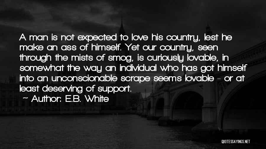 E.B. White Quotes: A Man Is Not Expected To Love His Country, Lest He Make An Ass Of Himself. Yet Our Country, Seen